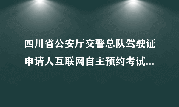 四川省公安厅交警总队驾驶证申请人互联网自主预约考试系统预约人数已满