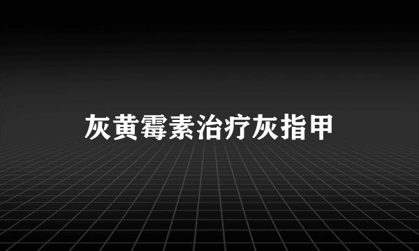 灰黄霉素治疗灰指甲