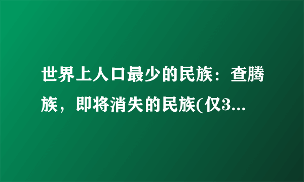 世界上人口最少的民族：查腾族，即将消失的民族(仅300人)_飞外