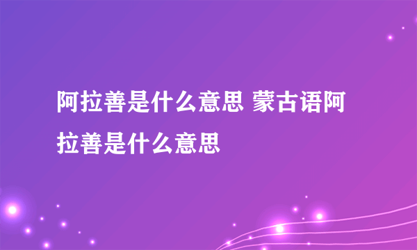 阿拉善是什么意思 蒙古语阿拉善是什么意思