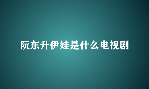 阮东升伊娃是什么电视剧