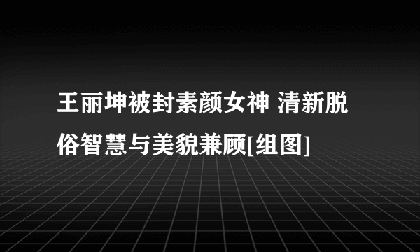 王丽坤被封素颜女神 清新脱俗智慧与美貌兼顾[组图]