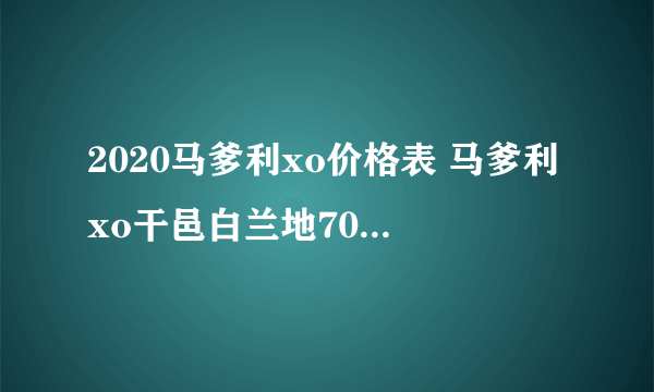 2020马爹利xo价格表 马爹利xo干邑白兰地700ml多少钱