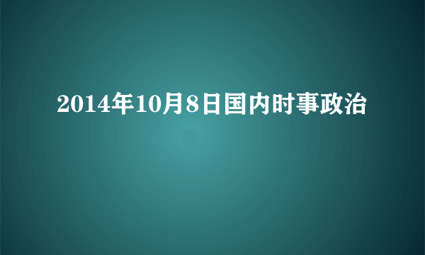 2014年10月8日国内时事政治