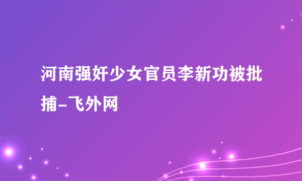 河南强奸少女官员李新功被批捕-飞外网