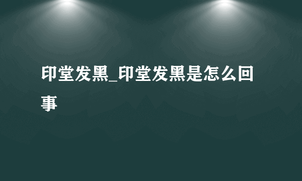 印堂发黑_印堂发黑是怎么回事