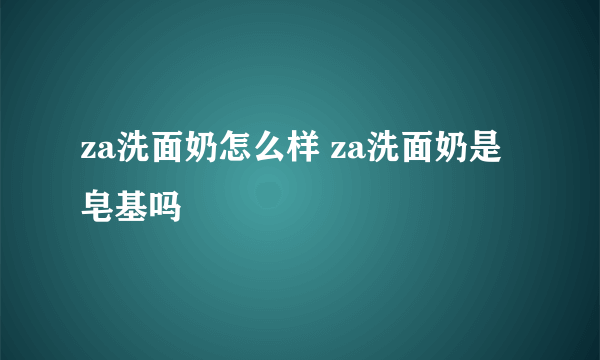 za洗面奶怎么样 za洗面奶是皂基吗