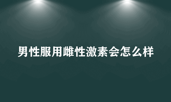 男性服用雌性激素会怎么样