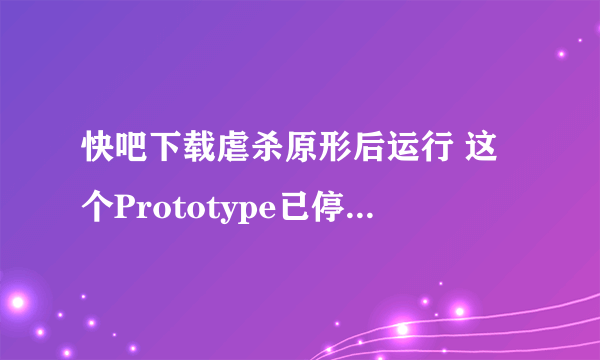 快吧下载虐杀原形后运行 这个Prototype已停止工作 是怎么回事啊求助啊 下了这么久玩都没