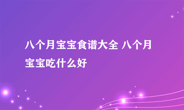 八个月宝宝食谱大全 八个月宝宝吃什么好