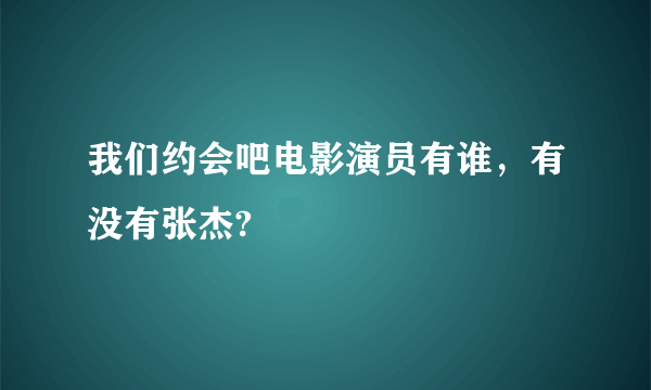 我们约会吧电影演员有谁，有没有张杰?