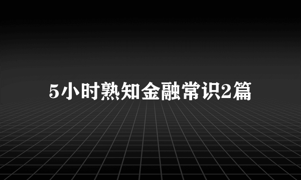 5小时熟知金融常识2篇