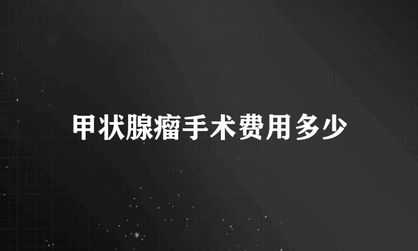 甲状腺瘤手术费用多少