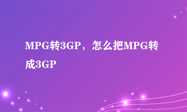 MPG转3GP，怎么把MPG转成3GP