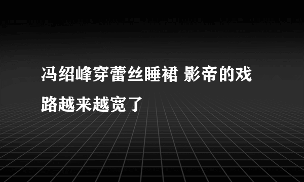 冯绍峰穿蕾丝睡裙 影帝的戏路越来越宽了