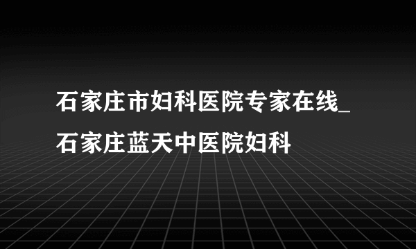 石家庄市妇科医院专家在线_石家庄蓝天中医院妇科