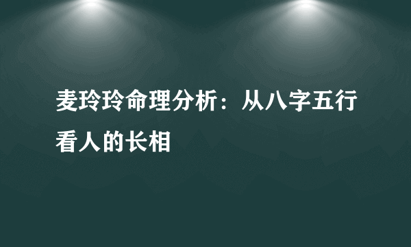 麦玲玲命理分析：从八字五行看人的长相