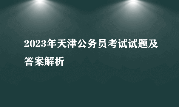 2023年天津公务员考试试题及答案解析