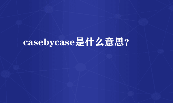 casebycase是什么意思？