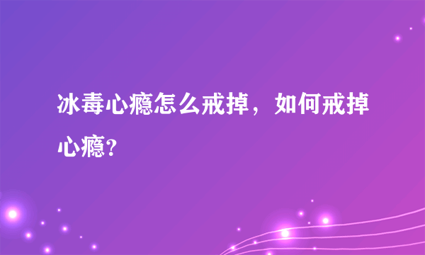 冰毒心瘾怎么戒掉，如何戒掉心瘾？