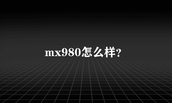 mx980怎么样？