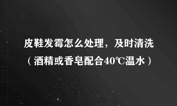 皮鞋发霉怎么处理，及时清洗（酒精或香皂配合40℃温水）