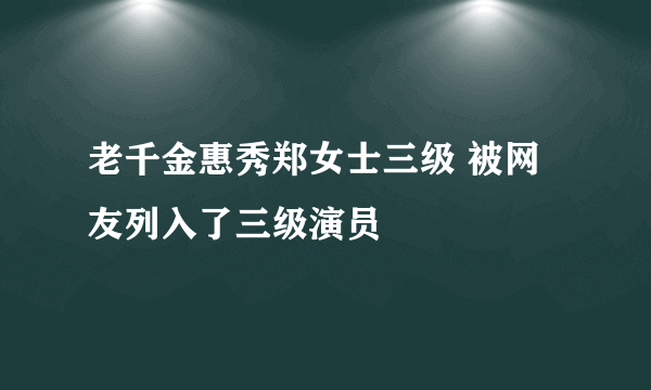 老千金惠秀郑女士三级 被网友列入了三级演员