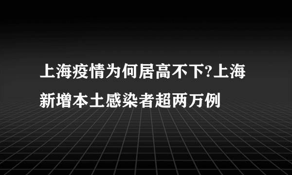 上海疫情为何居高不下?上海新增本土感染者超两万例