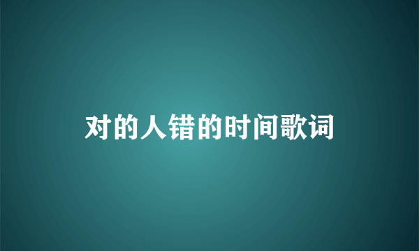 对的人错的时间歌词