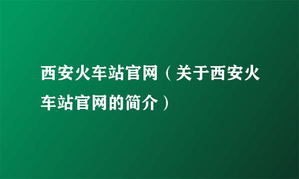 西安火车站官网（关于西安火车站官网的简介）