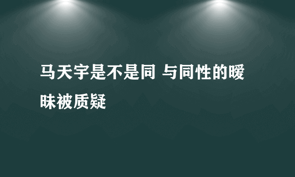 马天宇是不是同 与同性的暧昧被质疑