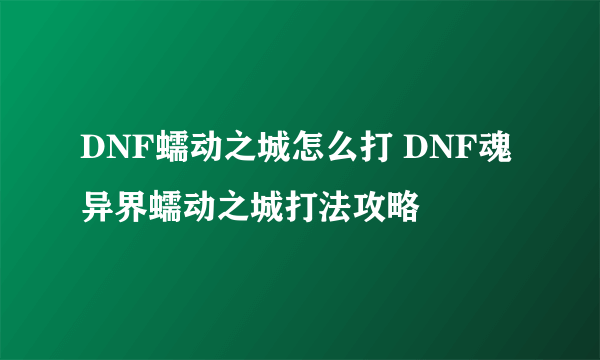 DNF蠕动之城怎么打 DNF魂异界蠕动之城打法攻略