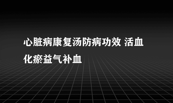 心脏病康复汤防病功效 活血化瘀益气补血