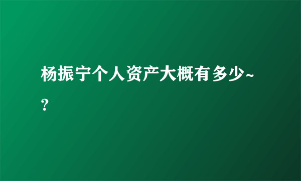 杨振宁个人资产大概有多少~？