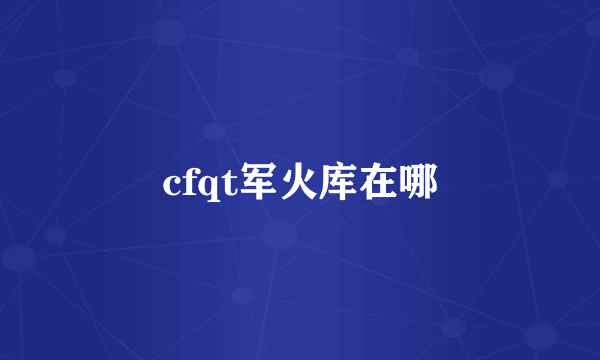 cfqt军火库在哪