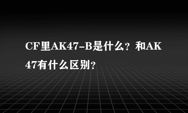 CF里AK47-B是什么？和AK47有什么区别？