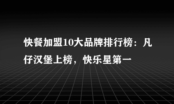 快餐加盟10大品牌排行榜：凡仔汉堡上榜，快乐星第一