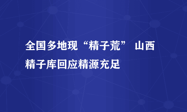 全国多地现“精子荒” 山西精子库回应精源充足