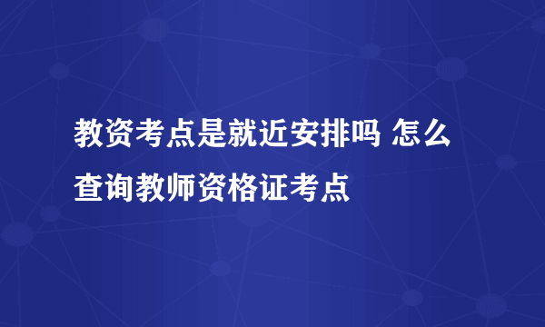 教资考点是就近安排吗 怎么查询教师资格证考点