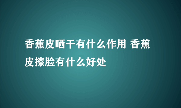 香蕉皮晒干有什么作用 香蕉皮擦脸有什么好处