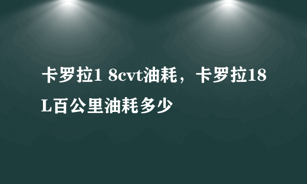 卡罗拉1 8cvt油耗，卡罗拉18L百公里油耗多少