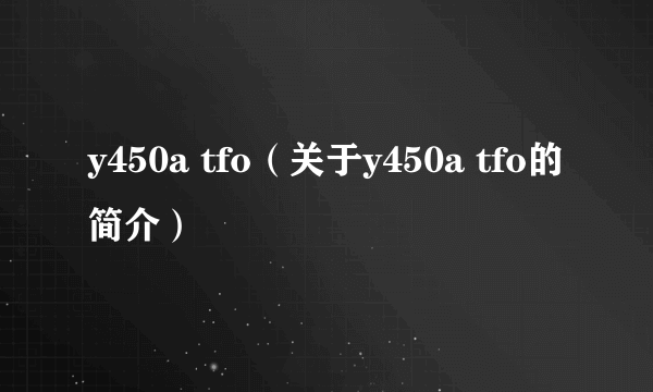 y450a tfo（关于y450a tfo的简介）