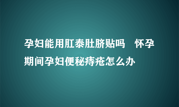 孕妇能用肛泰肚脐贴吗   怀孕期间孕妇便秘痔疮怎么办