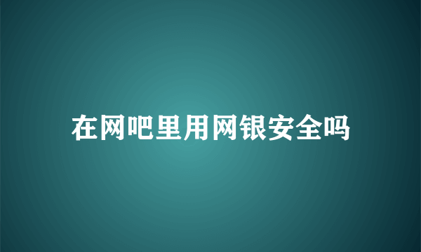 在网吧里用网银安全吗