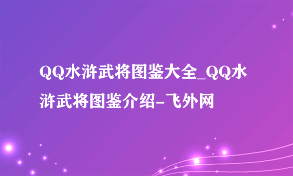 QQ水浒武将图鉴大全_QQ水浒武将图鉴介绍-飞外网