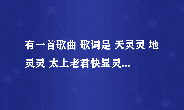 有一首歌曲 歌词是 天灵灵 地灵灵 太上老君快显灵 天灵灵 地灵灵 王母娘娘你快点显灵·这首歌曲有谁知道