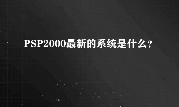 PSP2000最新的系统是什么？