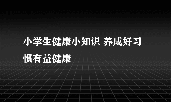 小学生健康小知识 养成好习惯有益健康