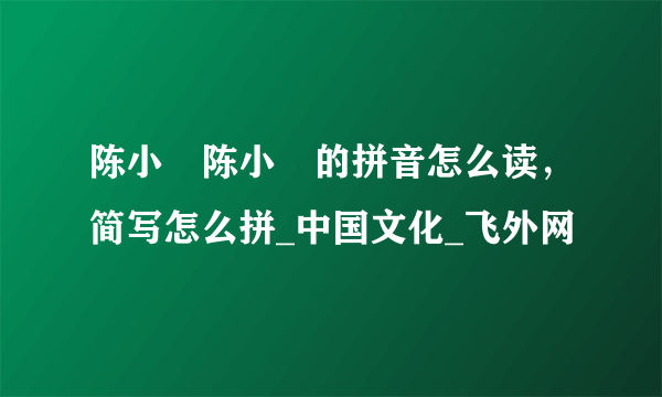 陈小湲陈小湲的拼音怎么读，简写怎么拼_中国文化_飞外网