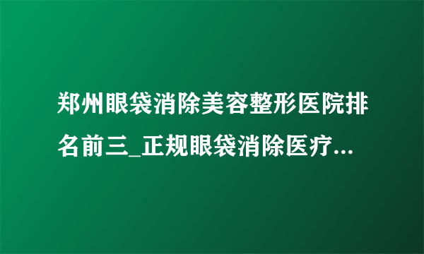 郑州眼袋消除美容整形医院排名前三_正规眼袋消除医疗整形医院排行榜【附价格】